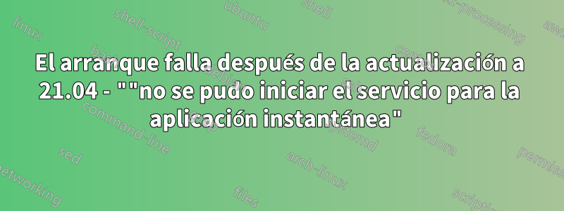 El arranque falla después de la actualización a 21.04 - ""no se pudo iniciar el servicio para la aplicación instantánea"