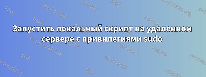 Запустить локальный скрипт на удаленном сервере с привилегиями sudo