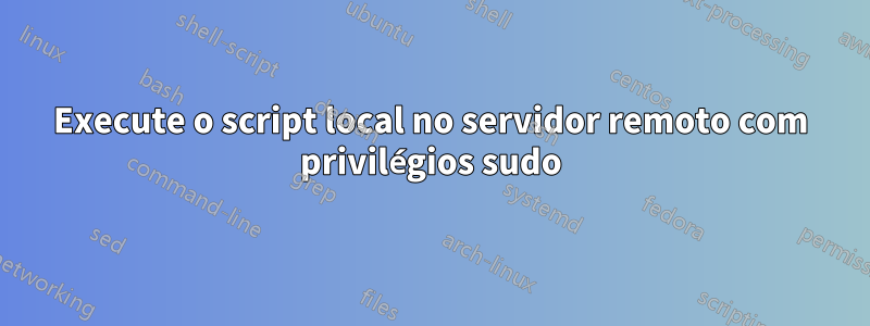 Execute o script local no servidor remoto com privilégios sudo