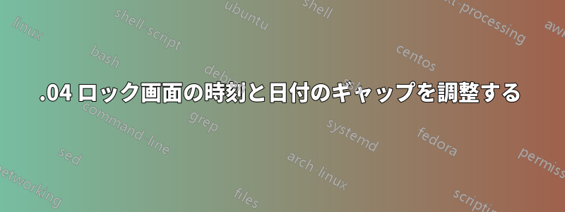 18.04 ロック画面の時刻と日付のギャップを調整する