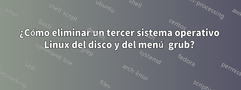 ¿Cómo eliminar un tercer sistema operativo Linux del disco y del menú grub?