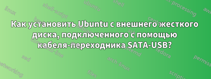 Как установить Ubuntu с внешнего жесткого диска, подключенного с помощью кабеля-переходника SATA-USB?