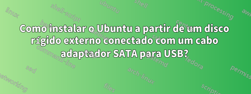 Como instalar o Ubuntu a partir de um disco rígido externo conectado com um cabo adaptador SATA para USB?