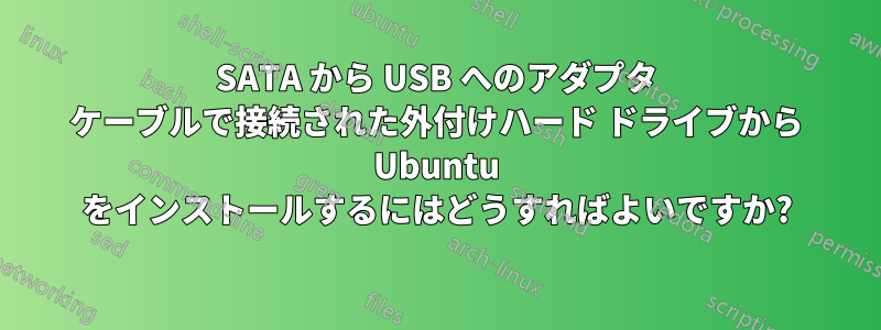 SATA から USB へのアダプタ ケーブルで接続された外付けハード ドライブから Ubuntu をインストールするにはどうすればよいですか?