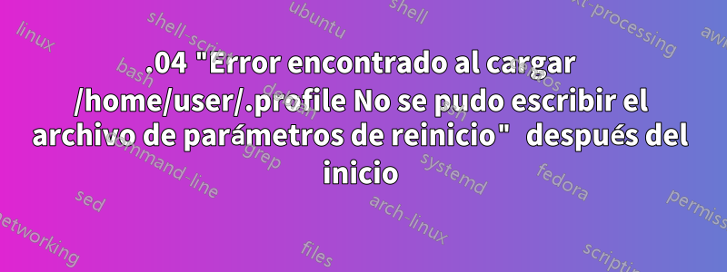 20.04 "Error encontrado al cargar /home/user/.profile No se pudo escribir el archivo de parámetros de reinicio" después del inicio