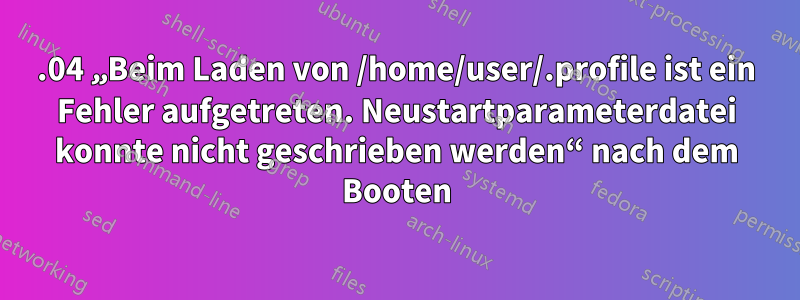 20.04 „Beim Laden von /home/user/.profile ist ein Fehler aufgetreten. Neustartparameterdatei konnte nicht geschrieben werden“ nach dem Booten