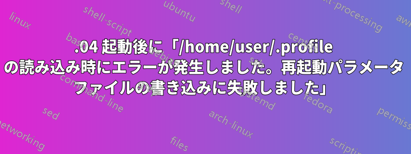 20.04 起動後に「/home/user/.profile の読み込み時にエラーが発生しました。再起動パラメータ ファイルの書き込みに失敗しました」