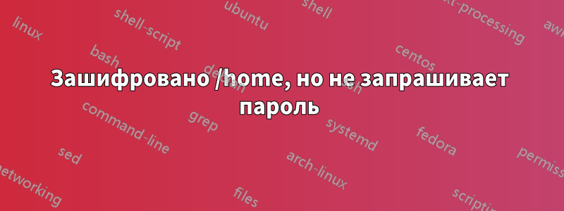 Зашифровано /home, но не запрашивает пароль