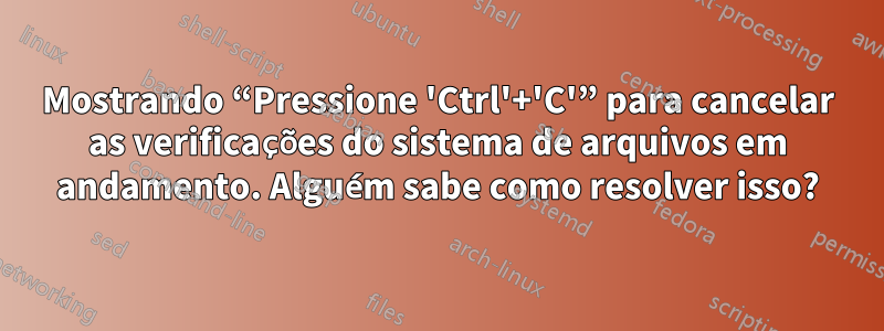 Mostrando “Pressione 'Ctrl'+'C'” para cancelar as verificações do sistema de arquivos em andamento. Alguém sabe como resolver isso?