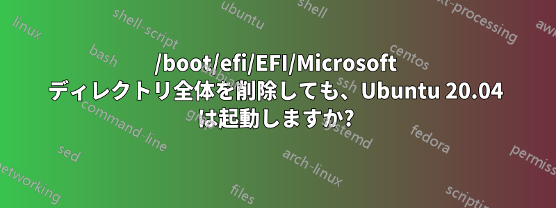 /boot/efi/EFI/Microsoft ディレクトリ全体を削除しても、Ubuntu 20.04 は起動しますか?