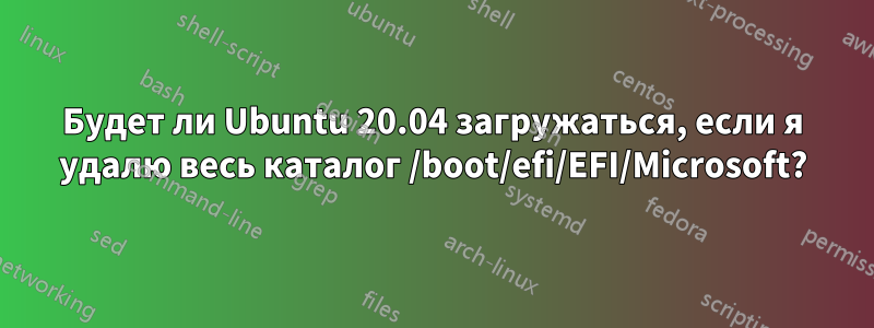 Будет ли Ubuntu 20.04 загружаться, если я удалю весь каталог /boot/efi/EFI/Microsoft?