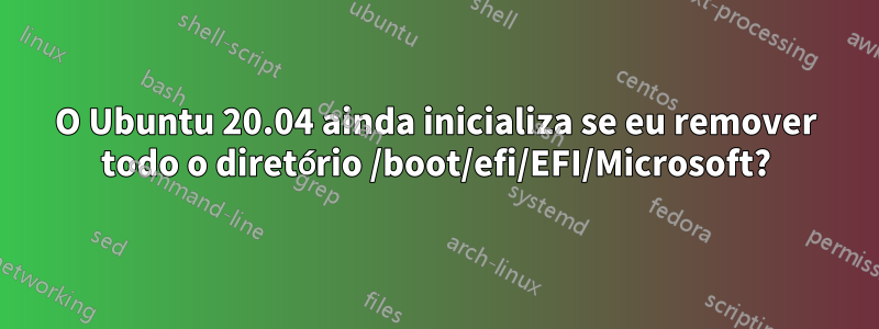 O Ubuntu 20.04 ainda inicializa se eu remover todo o diretório /boot/efi/EFI/Microsoft?