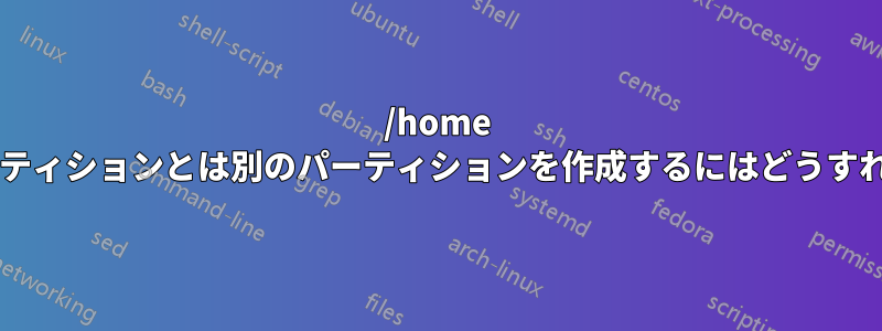 /home をマウントしたパーティションとは別のパーティションを作成するにはどうすればよいでしょうか?