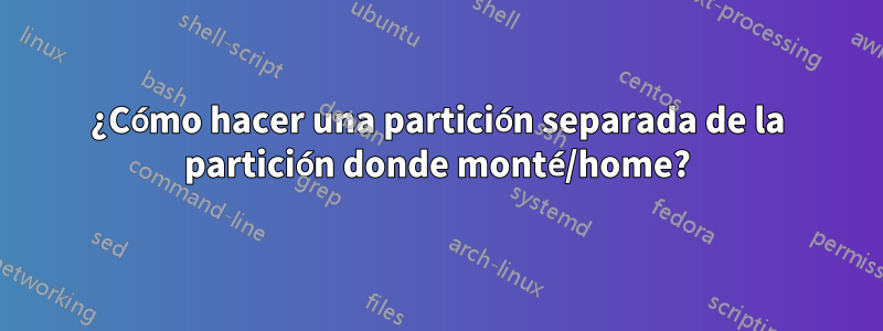 ¿Cómo hacer una partición separada de la partición donde monté/home?