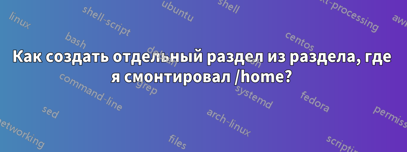 Как создать отдельный раздел из раздела, где я смонтировал /home?