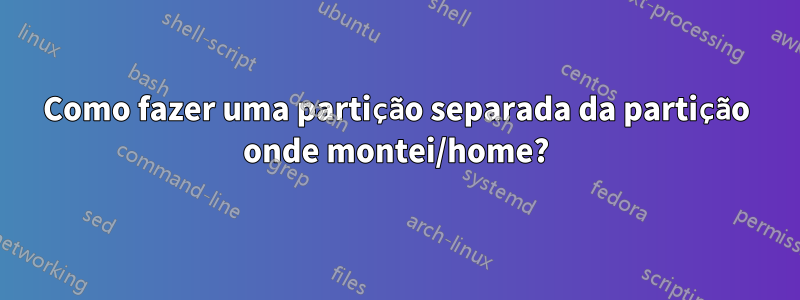 Como fazer uma partição separada da partição onde montei/home?