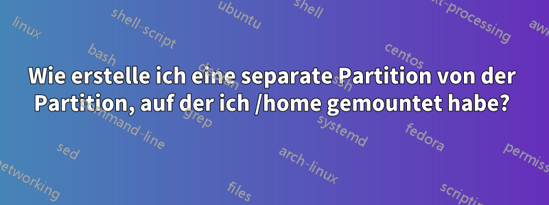 Wie erstelle ich eine separate Partition von der Partition, auf der ich /home gemountet habe?