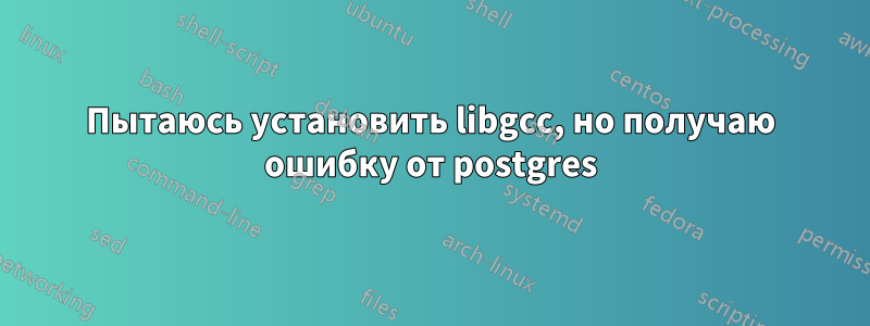 Пытаюсь установить libgcc, но получаю ошибку от postgres