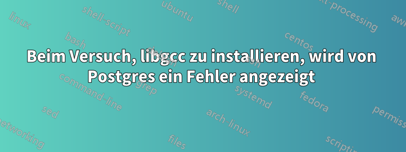 Beim Versuch, libgcc zu installieren, wird von Postgres ein Fehler angezeigt