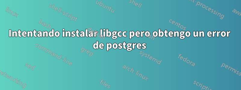 Intentando instalar libgcc pero obtengo un error de postgres