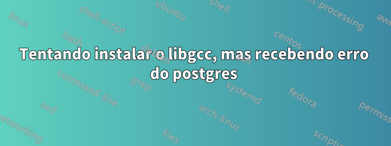 Tentando instalar o libgcc, mas recebendo erro do postgres