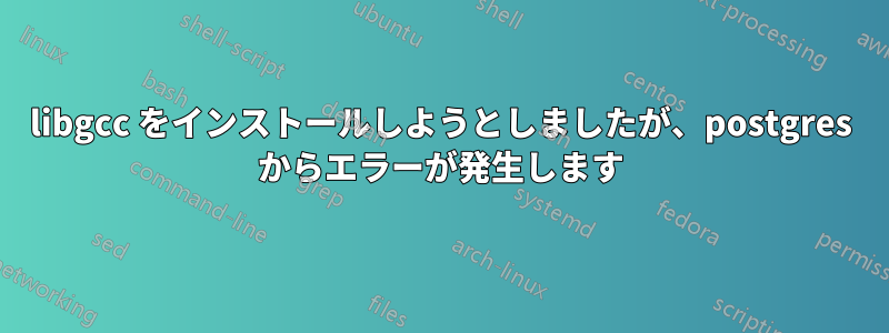 libgcc をインストールしようとしましたが、postgres からエラーが発生します