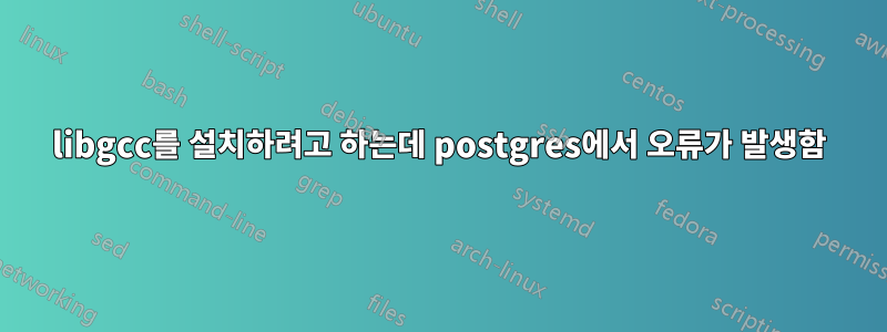 libgcc를 설치하려고 하는데 postgres에서 오류가 발생함