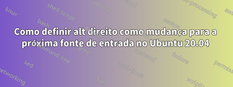 Como definir alt direito como mudança para a próxima fonte de entrada no Ubuntu 20.04