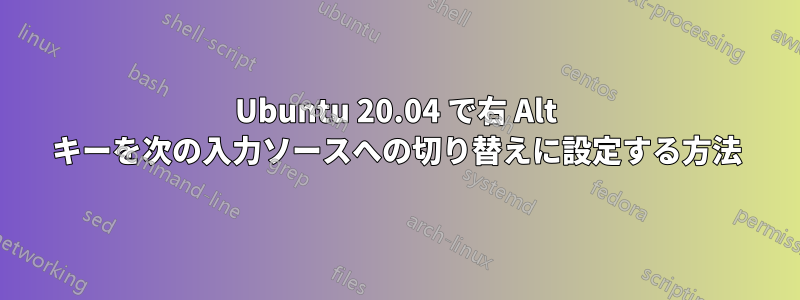 Ubuntu 20.04 で右 Alt キーを次の入力ソースへの切り替えに設定する方法