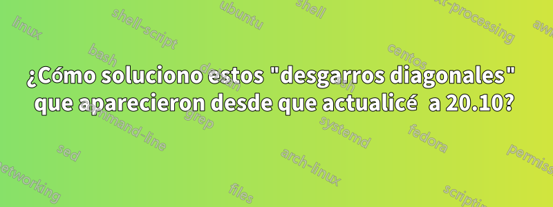 ¿Cómo soluciono estos "desgarros diagonales" que aparecieron desde que actualicé a 20.10?