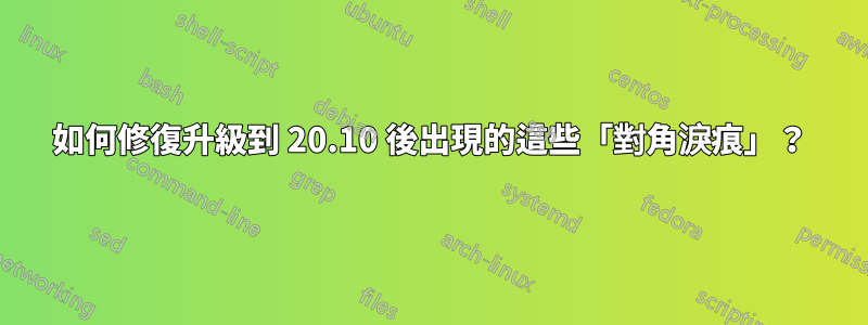 如何修復升級到 20.10 後出現的這些「對角淚痕」？