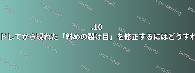 20.10 にアップグレードしてから現れた「斜めの裂け目」を修正するにはどうすればよいですか?