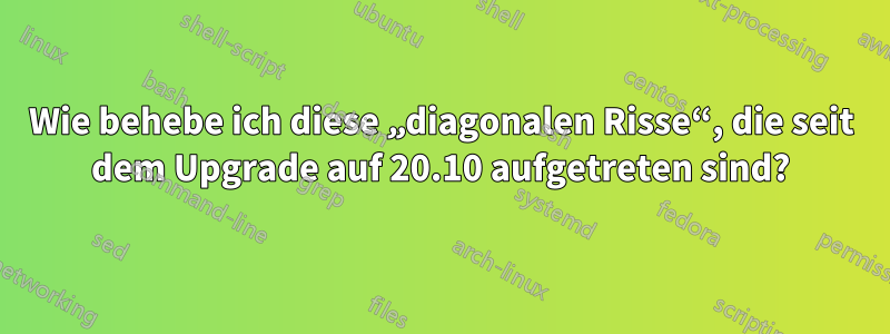 Wie behebe ich diese „diagonalen Risse“, die seit dem Upgrade auf 20.10 aufgetreten sind?