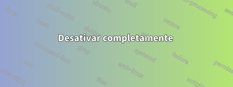 Desativar completamente