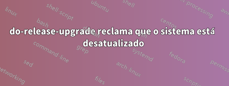 do-release-upgrade reclama que o sistema está desatualizado