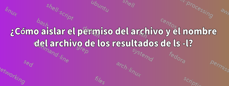 ¿Cómo aislar el permiso del archivo y el nombre del archivo de los resultados de ls -l?