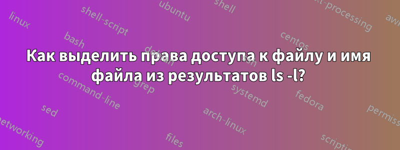 Как выделить права доступа к файлу и имя файла из результатов ls -l?