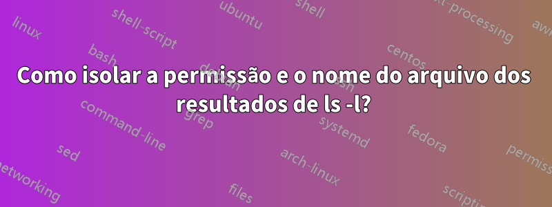 Como isolar a permissão e o nome do arquivo dos resultados de ls -l?