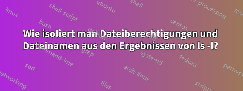 Wie isoliert man Dateiberechtigungen und Dateinamen aus den Ergebnissen von ls -l?