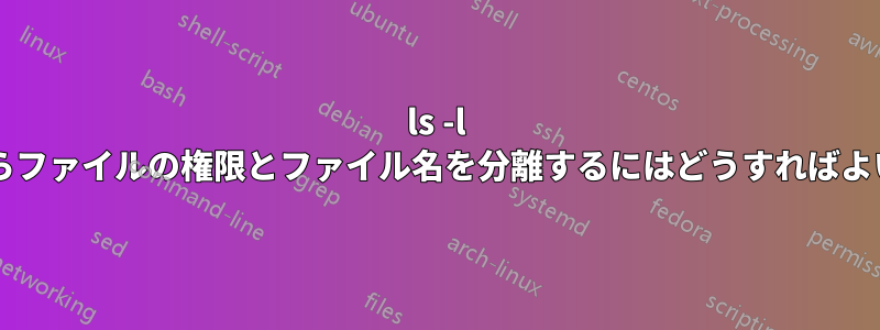 ls -l の結果からファイルの権限とファイル名を分離するにはどうすればよいですか?