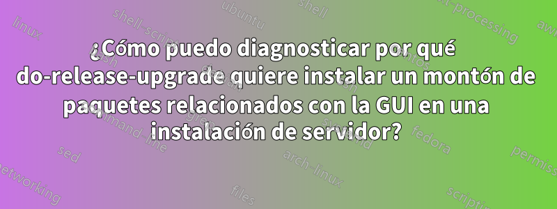 ¿Cómo puedo diagnosticar por qué do-release-upgrade quiere instalar un montón de paquetes relacionados con la GUI en una instalación de servidor?