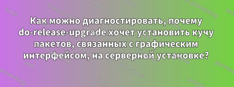 Как можно диагностировать, почему do-release-upgrade хочет установить кучу пакетов, связанных с графическим интерфейсом, на серверной установке?