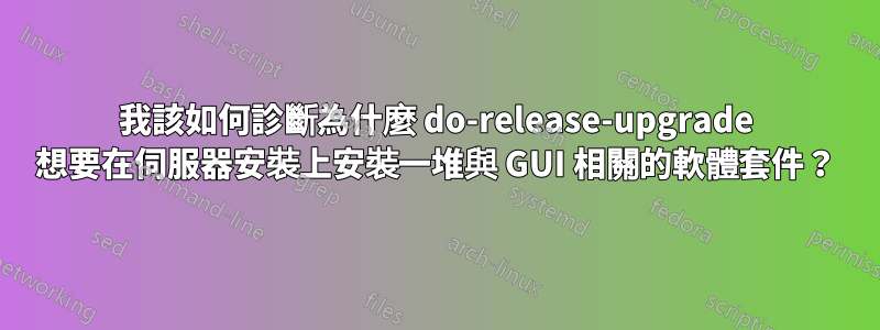 我該如何診斷為什麼 do-release-upgrade 想要在伺服器安裝上安裝一堆與 GUI 相關的軟體套件？