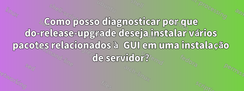 Como posso diagnosticar por que do-release-upgrade deseja instalar vários pacotes relacionados à GUI em uma instalação de servidor?