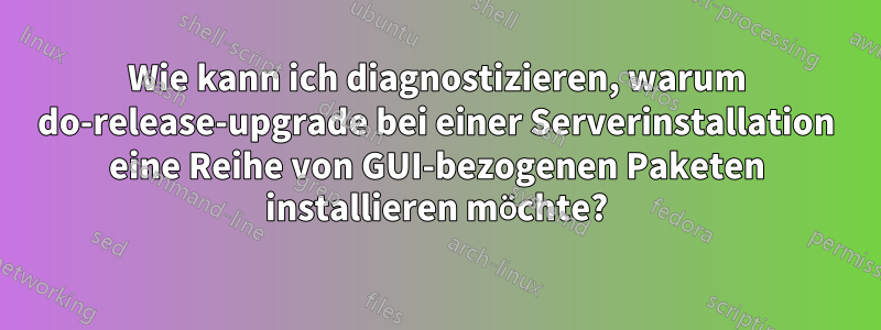 Wie kann ich diagnostizieren, warum do-release-upgrade bei einer Serverinstallation eine Reihe von GUI-bezogenen Paketen installieren möchte?