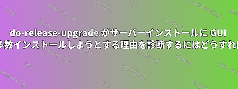 do-release-upgrade がサーバーインストールに GUI 関連パッケージを多数インストールしようとする理由を診断するにはどうすればよいでしょうか?