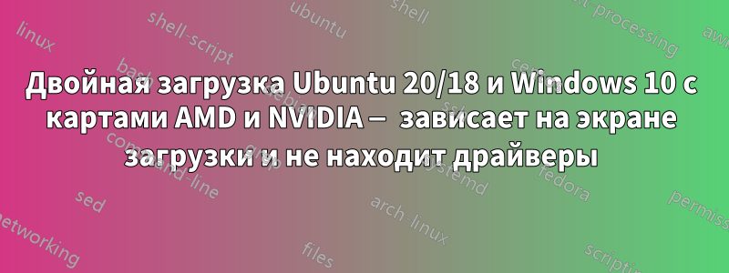 Двойная загрузка Ubuntu 20/18 и Windows 10 с картами AMD и NVIDIA — зависает на экране загрузки и не находит драйверы