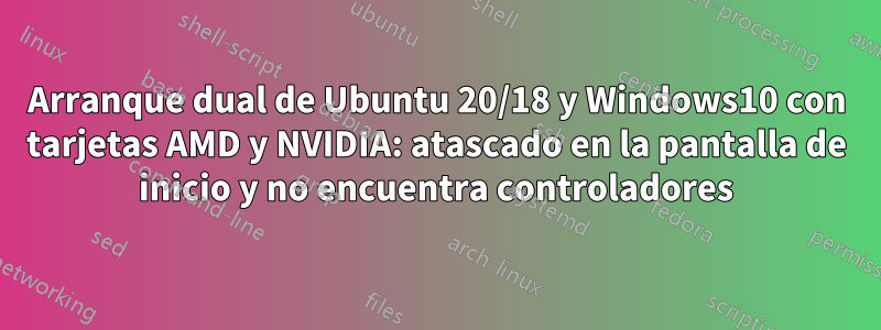 Arranque dual de Ubuntu 20/18 y Windows10 con tarjetas AMD y NVIDIA: atascado en la pantalla de inicio y no encuentra controladores