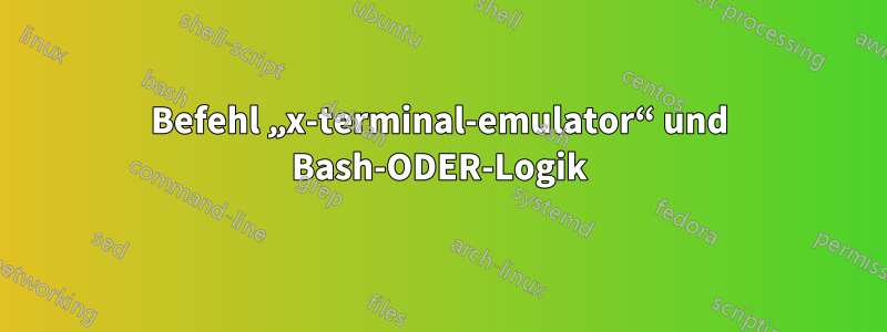 Befehl „x-terminal-emulator“ und Bash-ODER-Logik