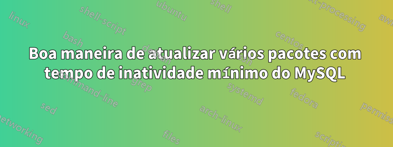 Boa maneira de atualizar vários pacotes com tempo de inatividade mínimo do MySQL